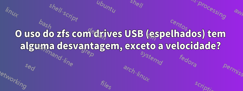 O uso do zfs com drives USB (espelhados) tem alguma desvantagem, exceto a velocidade?