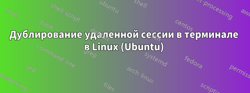 Дублирование удаленной сессии в терминале в Linux (Ubuntu)