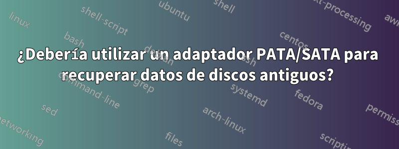 ¿Debería utilizar un adaptador PATA/SATA para recuperar datos de discos antiguos?