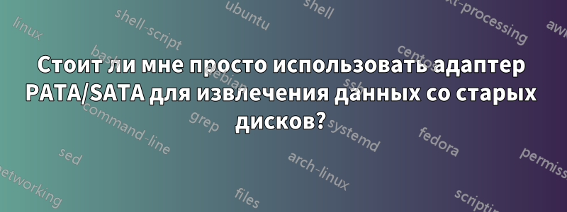 Стоит ли мне просто использовать адаптер PATA/SATA для извлечения данных со старых дисков?