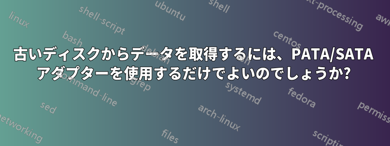 古いディスクからデータを取得するには、PATA/SATA アダプターを使用するだけでよいのでしょうか?