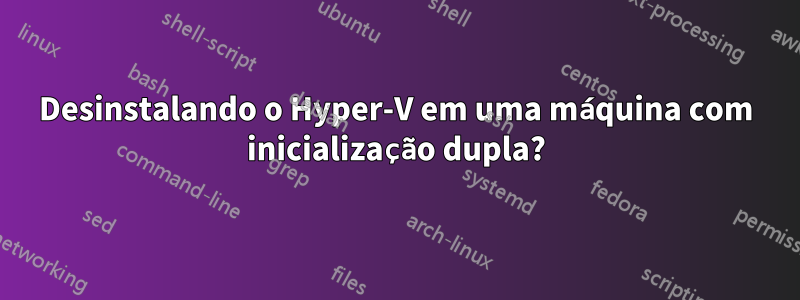 Desinstalando o Hyper-V em uma máquina com inicialização dupla?