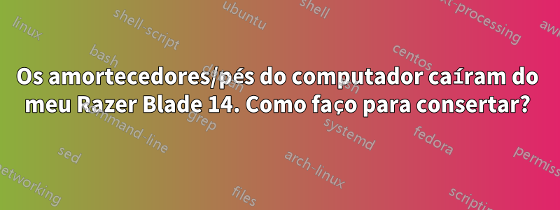 Os amortecedores/pés do computador caíram do meu Razer Blade 14. Como faço para consertar?