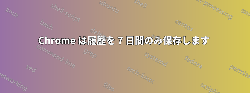 Chrome は履歴を 7 日間のみ保存します