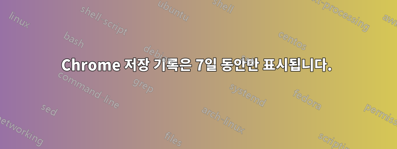 Chrome 저장 기록은 7일 동안만 표시됩니다.