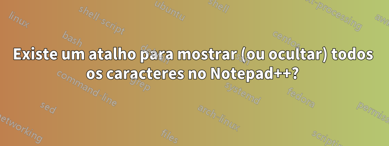 Existe um atalho para mostrar (ou ocultar) todos os caracteres no Notepad++?