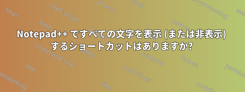 Notepad++ ですべての文字を表示 (または非表示) するショートカットはありますか?