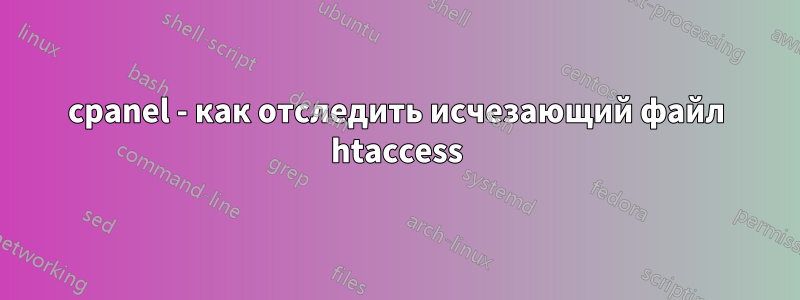 cpanel - как отследить исчезающий файл htaccess