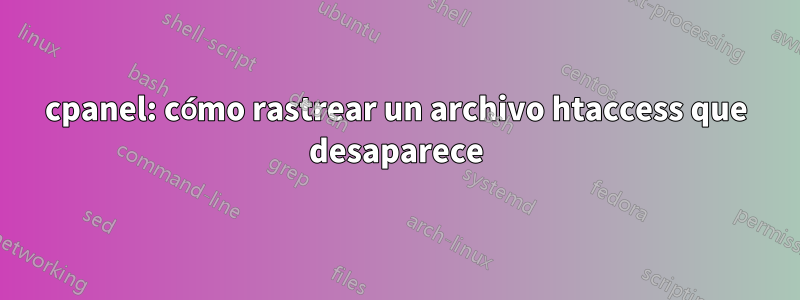 cpanel: cómo rastrear un archivo htaccess que desaparece