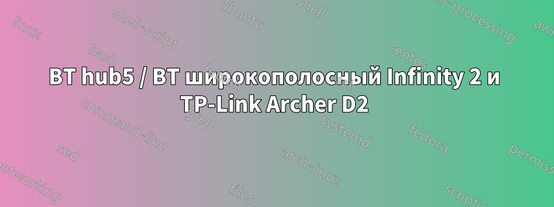 BT hub5 / BT широкополосный Infinity 2 и TP-Link Archer D2