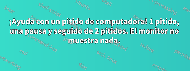 ¡Ayuda con un pitido de computadora! 1 pitido, una pausa y seguido de 2 pitidos. El monitor no muestra nada.