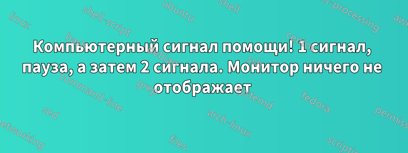 Компьютерный сигнал помощи! 1 сигнал, пауза, а затем 2 сигнала. Монитор ничего не отображает