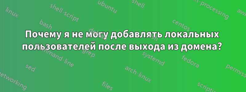 Почему я не могу добавлять локальных пользователей после выхода из домена?