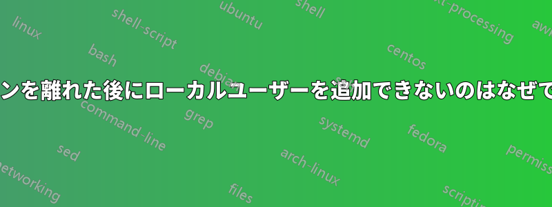 ドメインを離れた後にローカルユーザーを追加できないのはなぜですか?