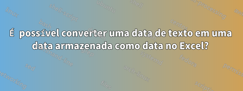 É possível converter uma data de texto em uma data armazenada como data no Excel?