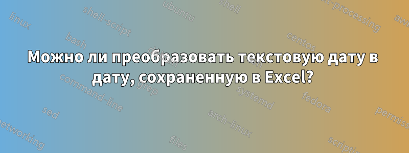 Можно ли преобразовать текстовую дату в дату, сохраненную в Excel?