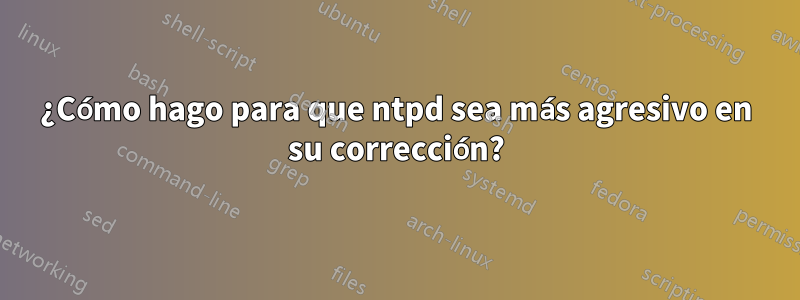 ¿Cómo hago para que ntpd sea más agresivo en su corrección?