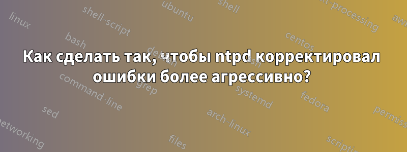 Как сделать так, чтобы ntpd корректировал ошибки более агрессивно?