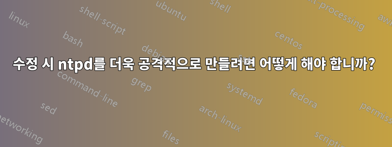 수정 시 ntpd를 더욱 공격적으로 만들려면 어떻게 해야 합니까?