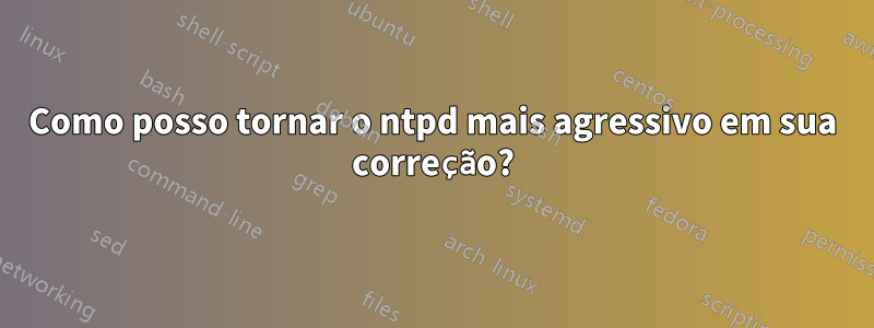 Como posso tornar o ntpd mais agressivo em sua correção?