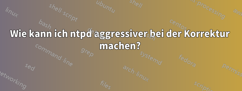 Wie kann ich ntpd aggressiver bei der Korrektur machen?