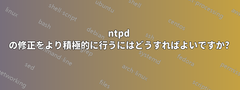 ntpd の修正をより積極的に行うにはどうすればよいですか?