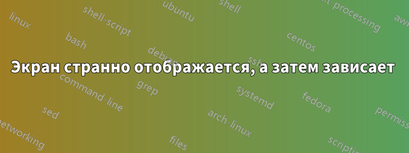 Экран странно отображается, а затем зависает