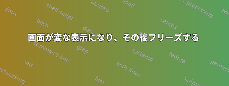 画面が変な表示になり、その後フリーズする