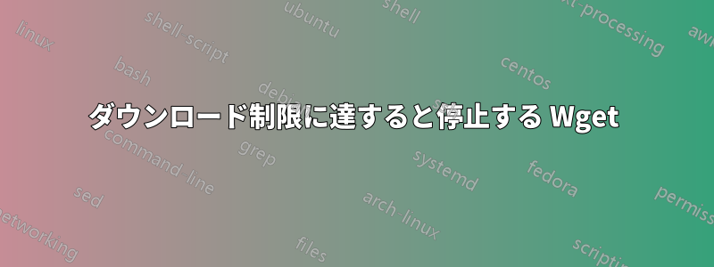 ダウンロード制限に達すると停止する Wget