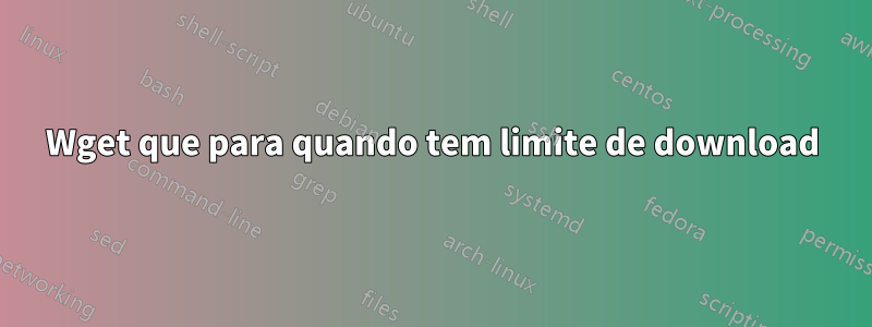 Wget que para quando tem limite de download