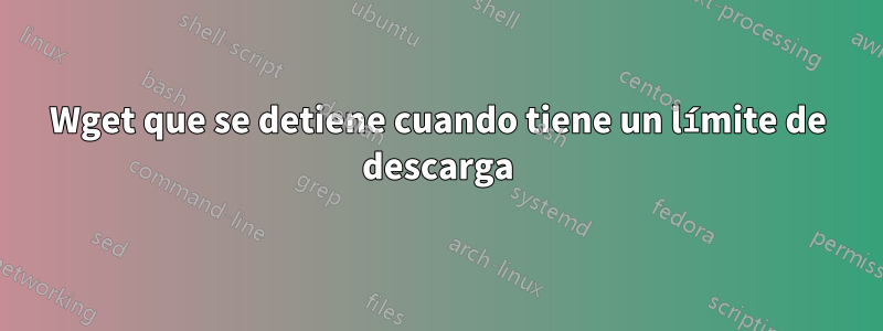 Wget que se detiene cuando tiene un límite de descarga