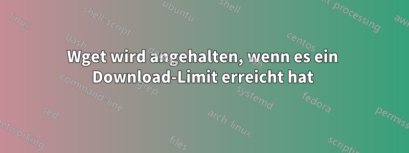 Wget wird angehalten, wenn es ein Download-Limit erreicht hat