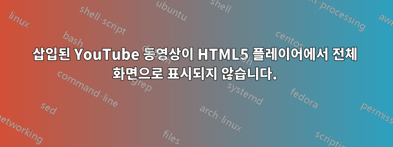 삽입된 YouTube 동영상이 HTML5 플레이어에서 전체 화면으로 표시되지 않습니다.