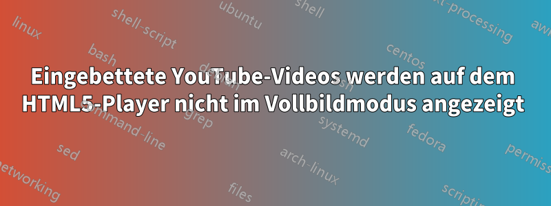 Eingebettete YouTube-Videos werden auf dem HTML5-Player nicht im Vollbildmodus angezeigt