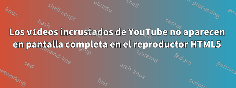 Los vídeos incrustados de YouTube no aparecen en pantalla completa en el reproductor HTML5