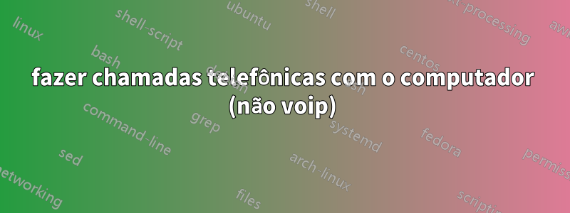 fazer chamadas telefônicas com o computador (não voip)