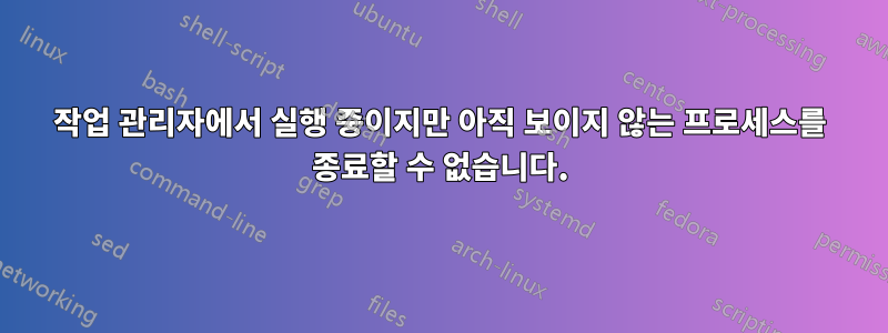 작업 관리자에서 실행 중이지만 아직 보이지 않는 프로세스를 종료할 수 없습니다.