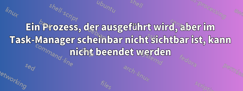 Ein Prozess, der ausgeführt wird, aber im Task-Manager scheinbar nicht sichtbar ist, kann nicht beendet werden