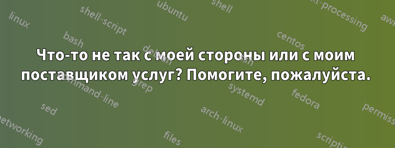 Что-то не так с моей стороны или с моим поставщиком услуг? Помогите, пожалуйста.