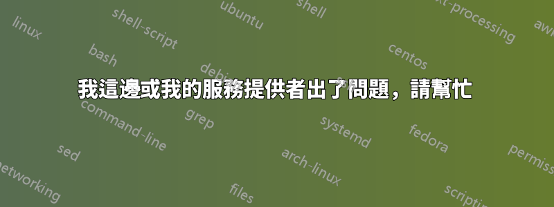 我這邊或我的服務提供者出了問題，請幫忙