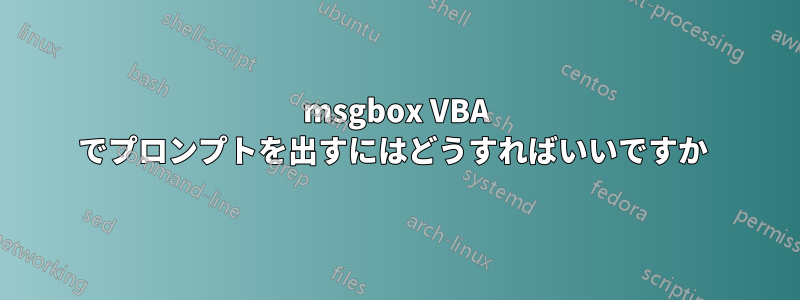 msgbox VBA でプロンプトを出すにはどうすればいいですか 