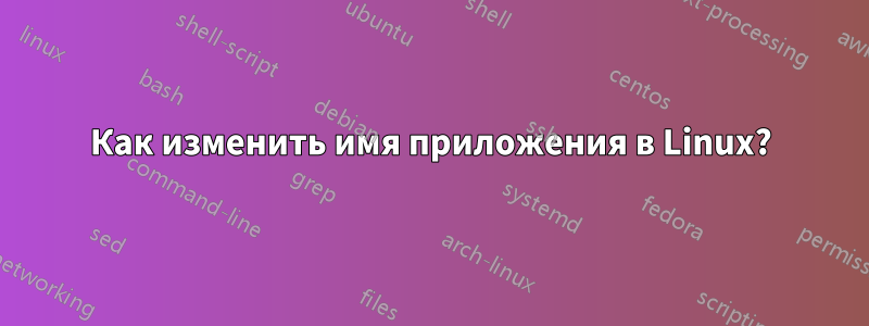 Как изменить имя приложения в Linux?