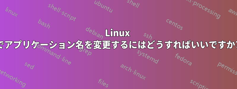 Linux でアプリケーション名を変更するにはどうすればいいですか?