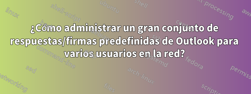 ¿Cómo administrar un gran conjunto de respuestas/firmas predefinidas de Outlook para varios usuarios en la red?