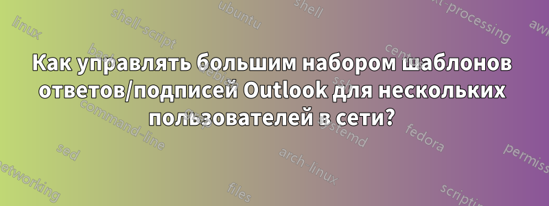 Как управлять большим набором шаблонов ответов/подписей Outlook для нескольких пользователей в сети?