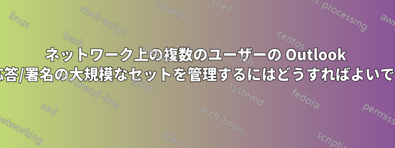 ネットワーク上の複数のユーザーの Outlook 定型応答/署名の大規模なセットを管理するにはどうすればよいですか?