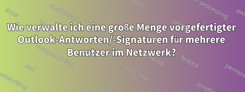 Wie verwalte ich eine große Menge vorgefertigter Outlook-Antworten/-Signaturen für mehrere Benutzer im Netzwerk?