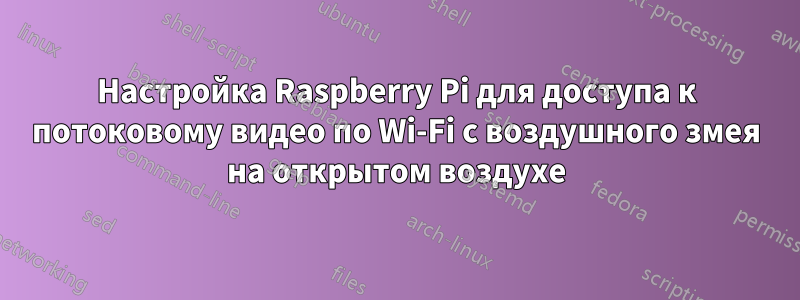 Настройка Raspberry Pi для доступа к потоковому видео по Wi-Fi с воздушного змея на открытом воздухе