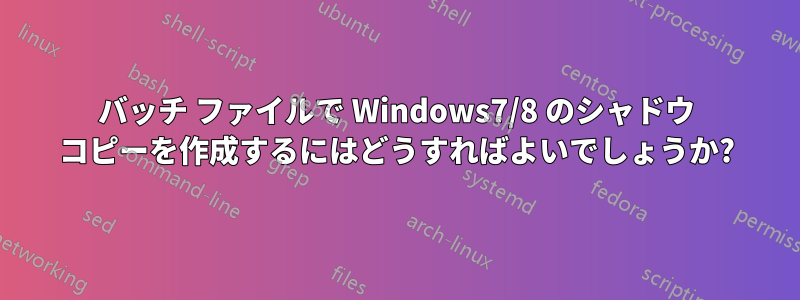 バッチ ファイルで Windows7/8 のシャドウ コピーを作成するにはどうすればよいでしょうか?