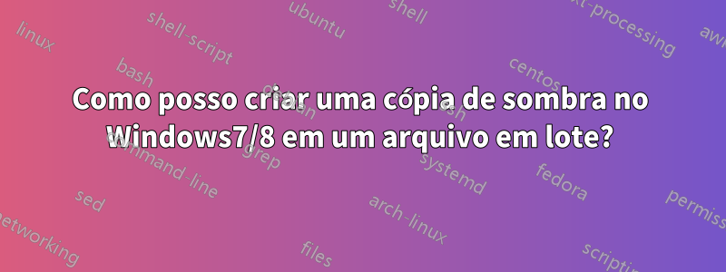 Como posso criar uma cópia de sombra no Windows7/8 em um arquivo em lote?